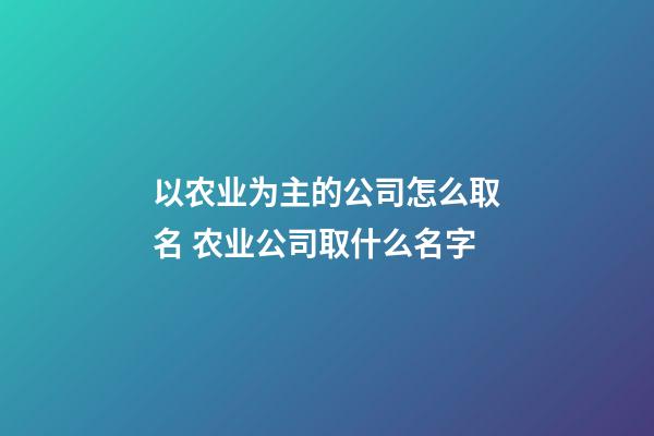 以农业为主的公司怎么取名 农业公司取什么名字-第1张-公司起名-玄机派